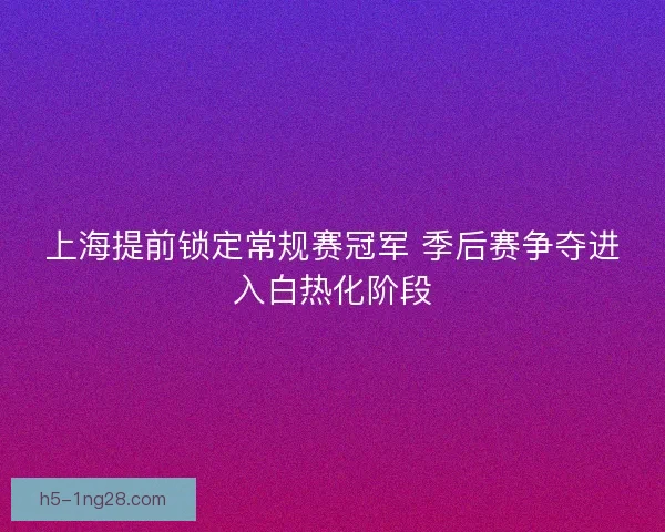上海提前锁定常规赛冠军 季后赛争夺进入白热化阶段